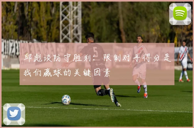 邱彪谈防守胜利：限制对手得分是我们赢球的关键因素
