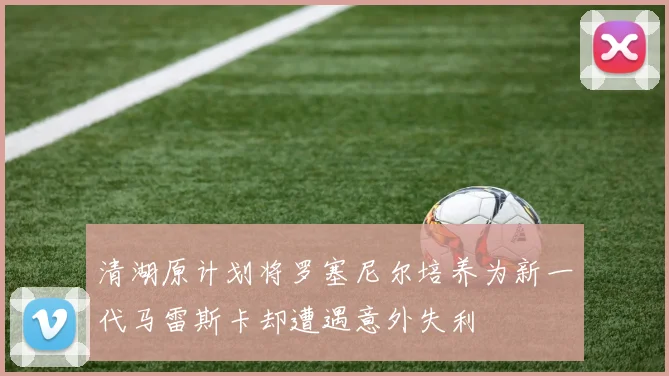 清湖原计划将罗塞尼尔培养为新一代马雷斯卡却遭遇意外失利