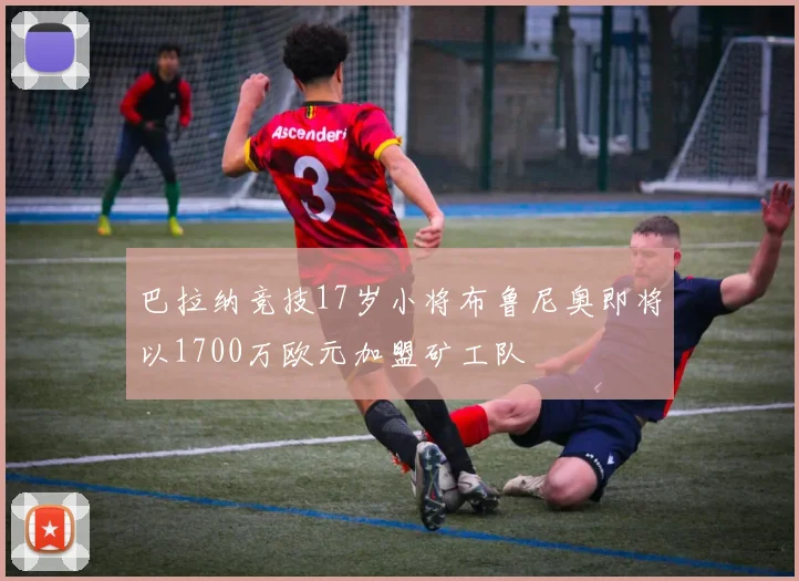 巴拉纳竞技17岁小将布鲁尼奥即将以1700万欧元加盟矿工队