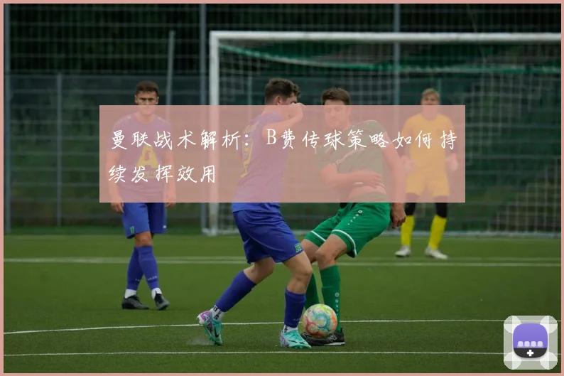 曼联战术解析：B费传球策略如何持续发挥效用