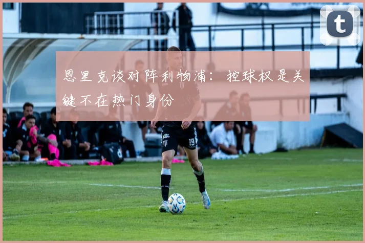 恩里克谈对阵利物浦：控球权是关键不在热门身份