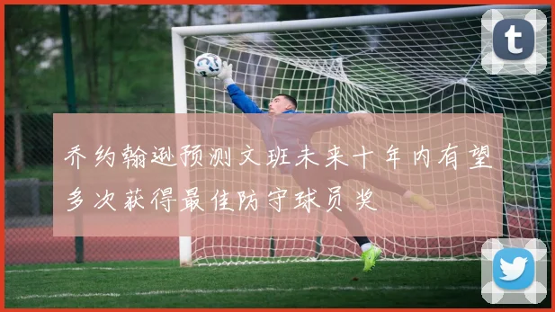 乔约翰逊预测文班未来十年内有望多次获得最佳防守球员奖