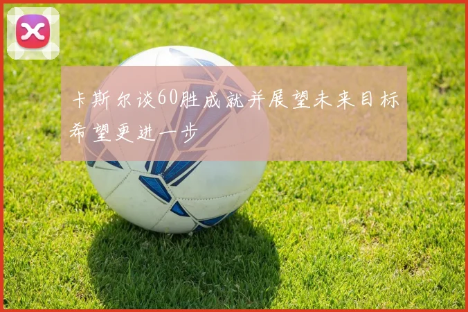 卡斯尔谈60胜成就并展望未来目标希望更进一步
