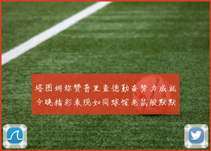 塔图姆称赞普里查德勤奋努力成就今晚精彩表现如同球馆老鼠般默默付出