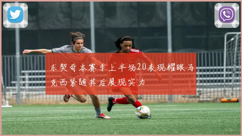 东契奇本赛季上半场20表现耀眼马克西紧随其后展现实力