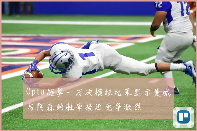 Opta超算一万次模拟结果显示曼城与阿森纳胜率接近竞争激烈