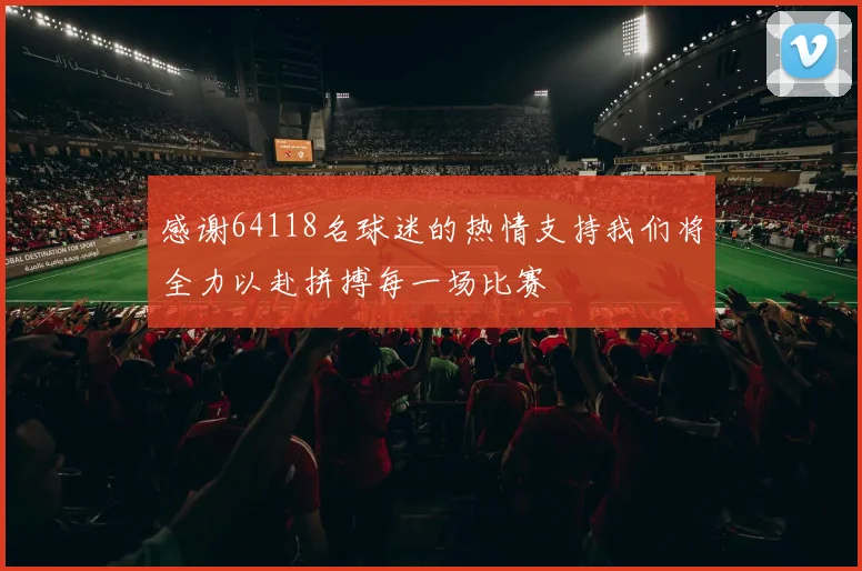 感谢64118名球迷的热情支持我们将全力以赴拼搏每一场比赛