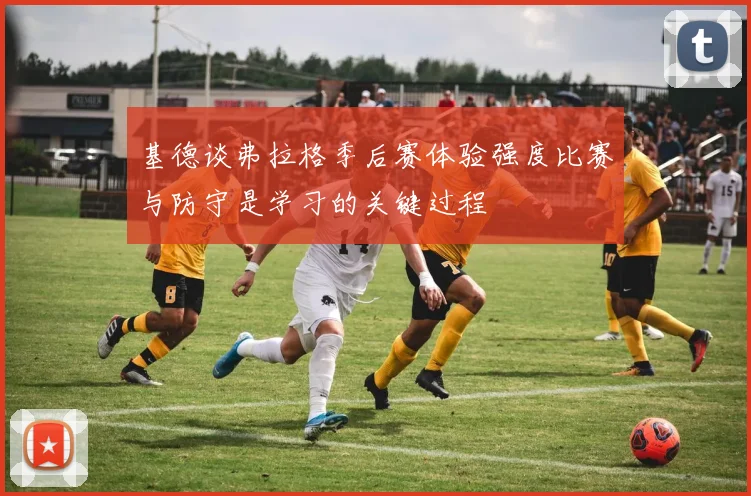 基德谈弗拉格季后赛体验强度比赛与防守是学习的关键过程