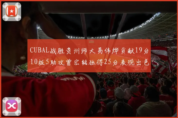 CUBAL战胜贵州师大易伟烨贡献19分10板5助攻曾宏铭独得25分表现出色