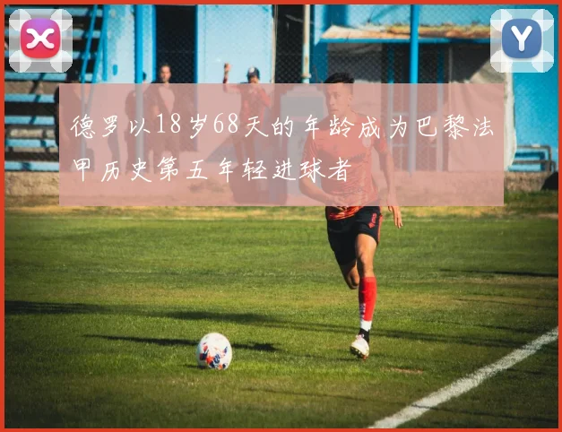 德罗以18岁68天的年龄成为巴黎法甲历史第五年轻进球者