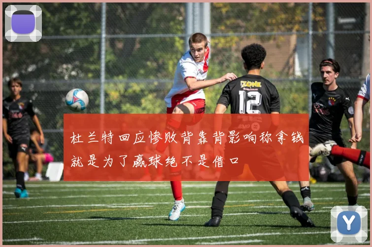 杜兰特回应惨败背靠背影响称拿钱就是为了赢球绝不是借口