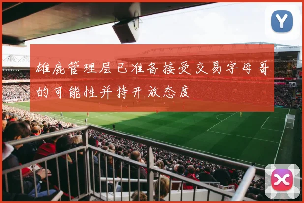 雄鹿管理层已准备接受交易字母哥的可能性并持开放态度