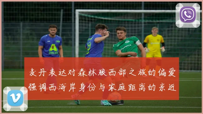 麦丹表达对森林狼西部之旅的偏爱强调西海岸身份与家庭距离的亲近感