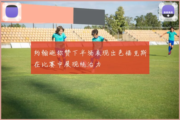 约翰逊称赞下半场表现出色福克斯在比赛中展现统治力