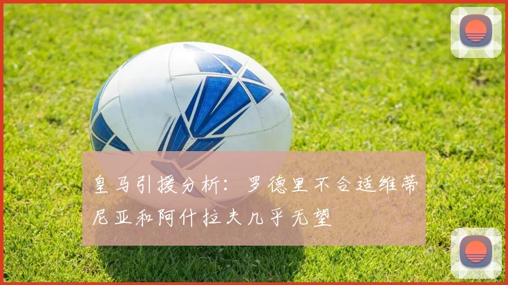 皇马引援分析：罗德里不合适维蒂尼亚和阿什拉夫几乎无望