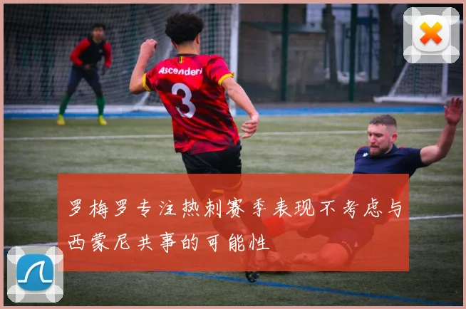 罗梅罗专注热刺赛季表现不考虑与西蒙尼共事的可能性