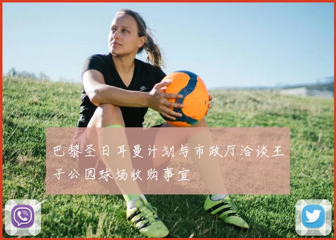 巴黎圣日耳曼计划与市政厅洽谈王子公园球场收购事宜