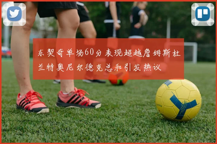 东契奇单场60分表现超越詹姆斯杜兰特奥尼尔德克总和引发热议