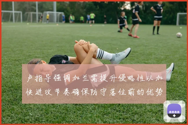 卢指导强调加兰需提升侵略性以加快进攻节奏确保防守落位前的优势