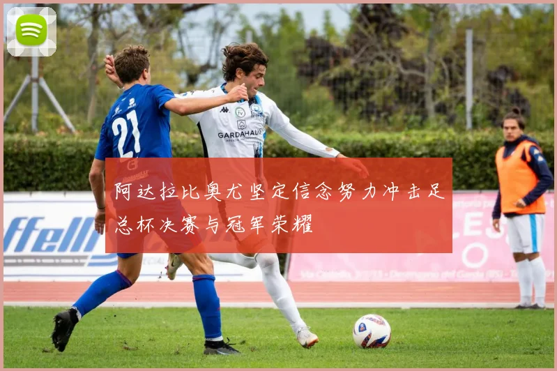 阿达拉比奥尤坚定信念努力冲击足总杯决赛与冠军荣耀