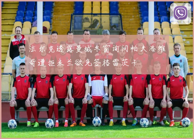 法尔克透露曼城冬窗询问帕夫洛维奇遭拒米兰欲免签格雷茨卡