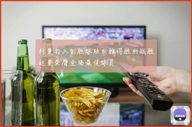 科曼打入制胜球助利雅得胜利战胜达曼荣膺全场最佳球员