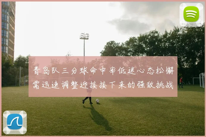 青岛队三分球命中率低迷心态松懈需迅速调整迎接接下来的强敌挑战