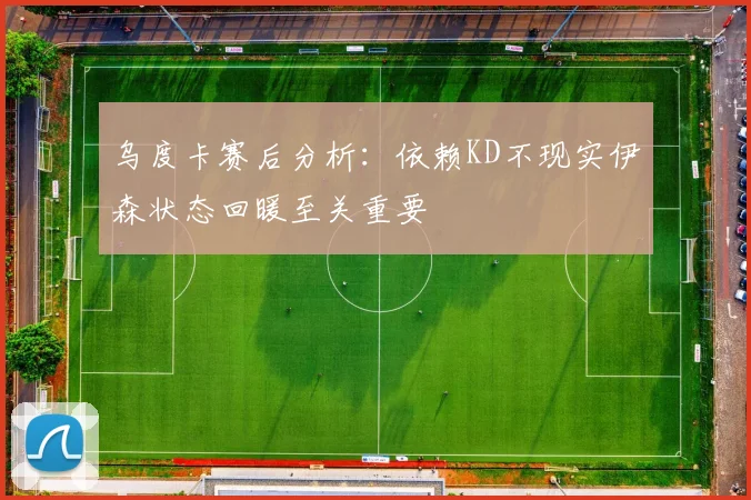 乌度卡赛后分析：依赖KD不现实伊森状态回暖至关重要
