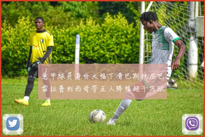 意甲球员身价大幅下滑巴斯托尼巴雷拉普利西奇等五人降幅超千万欧元