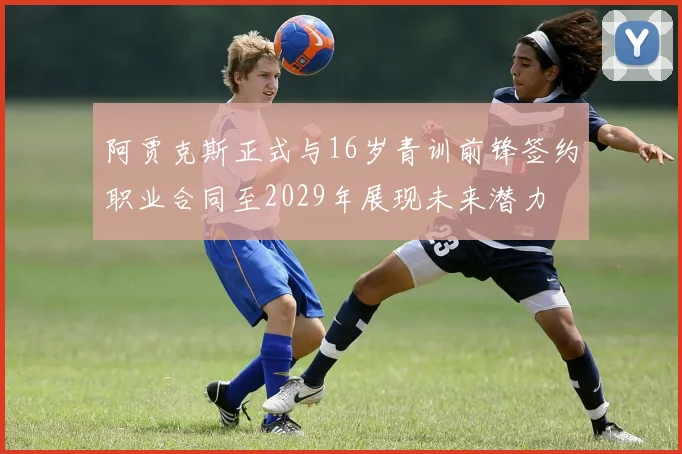 阿贾克斯正式与16岁青训前锋签约职业合同至2029年展现未来潜力