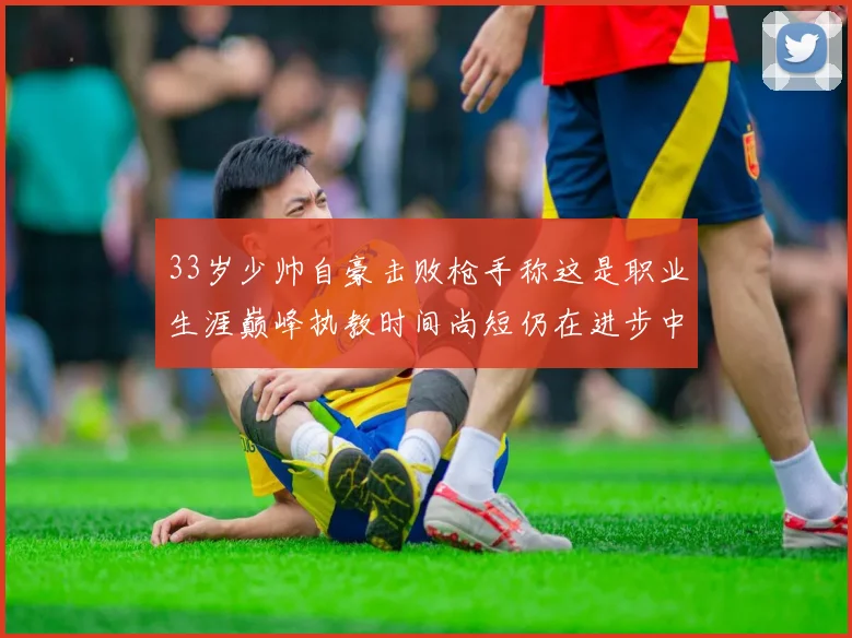 33岁少帅自豪击败枪手称这是职业生涯巅峰执教时间尚短仍在进步中
