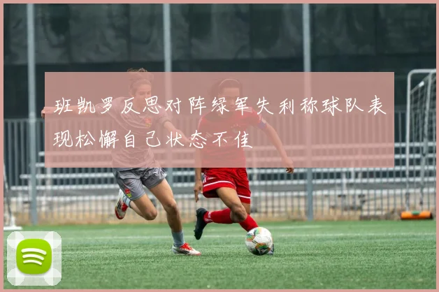 班凯罗反思对阵绿军失利称球队表现松懈自己状态不佳