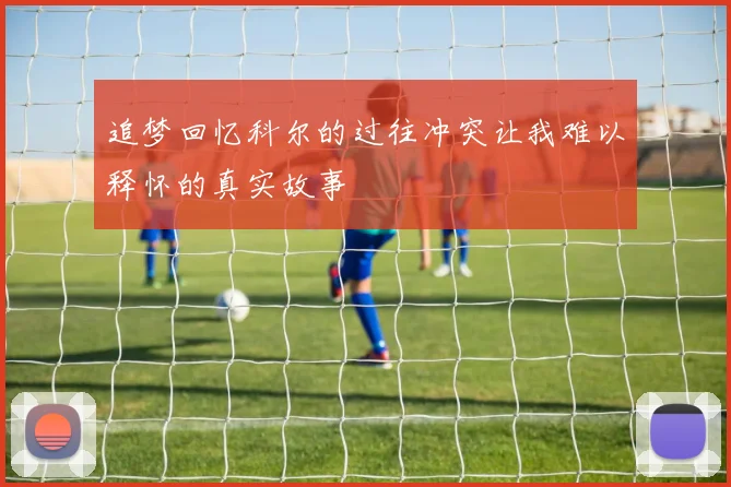追梦回忆科尔的过往冲突让我难以释怀的真实故事