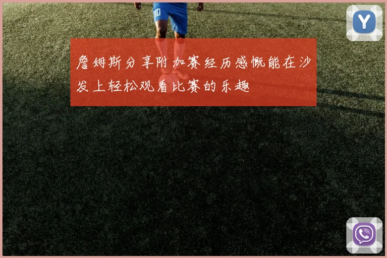 詹姆斯分享附加赛经历感慨能在沙发上轻松观看比赛的乐趣