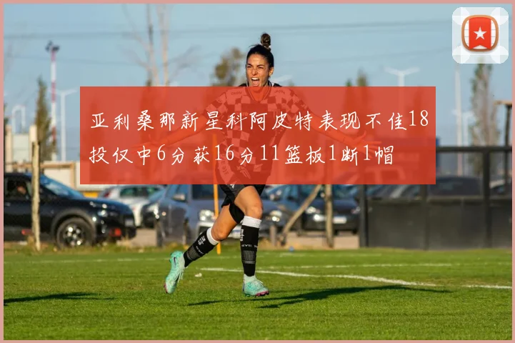 亚利桑那新星科阿皮特表现不佳18投仅中6分获16分11篮板1断1帽