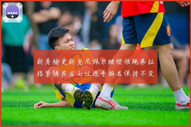 新秀榜更新克尼佩尔继续领跑弗拉格紧随其后七位选手排名保持不变