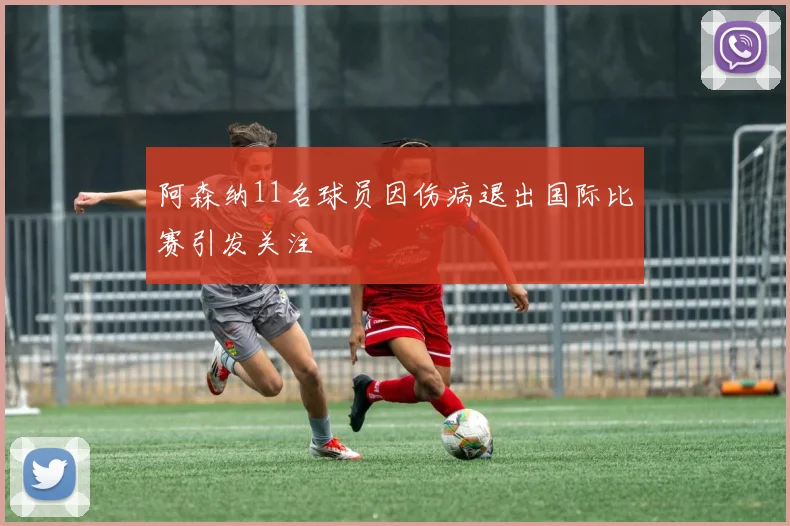 阿森纳11名球员因伤病退出国际比赛引发关注